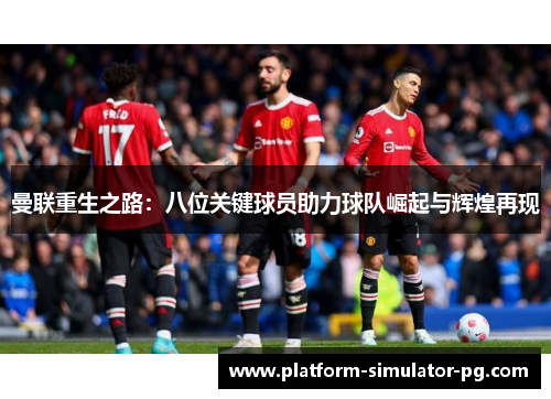 曼联重生之路:八位关键球员助力球队崛起与辉煌再现 曼联重生之路:八位关键球员助力球队崛起与辉煌再现