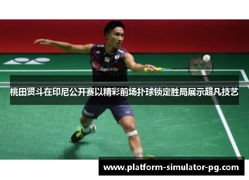 桃田贤斗在印尼公开赛以精彩前场扑球锁定胜局展示超凡技艺