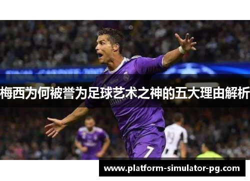 梅西为何被誉为足球艺术之神的五大理由解析 梅西为何被誉为足球艺术之神的五大理由解析