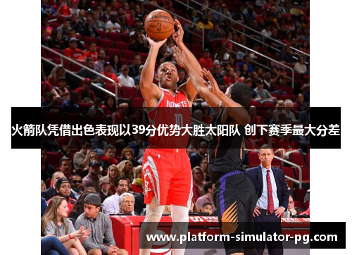 火箭队凭借出色表现以39分优势大胜太阳队 创下赛季最大分差