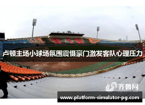 卢顿主场小球场氛围震慑豪门激发客队心理压力