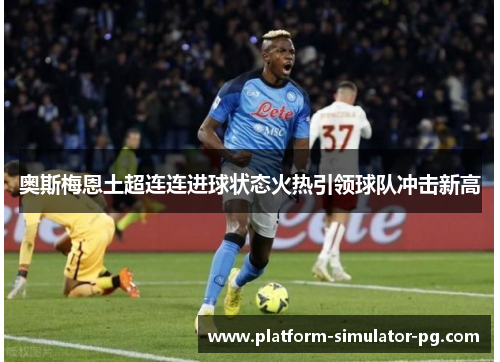 奥斯梅恩土超连连进球状态火热引领球队冲击新高