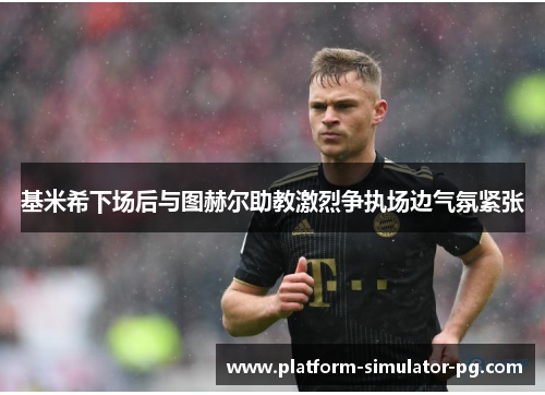 基米希下场后与图赫尔助教激烈争执场边气氛紧张 基米希下场后与图赫尔助教激烈争执场边气氛紧张