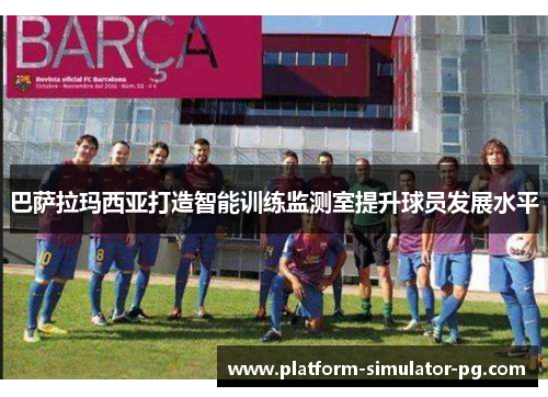 巴萨拉玛西亚打造智能训练监测室提升球员发展水平 巴萨拉玛西亚打造智能训练监测室提升球员发展水平