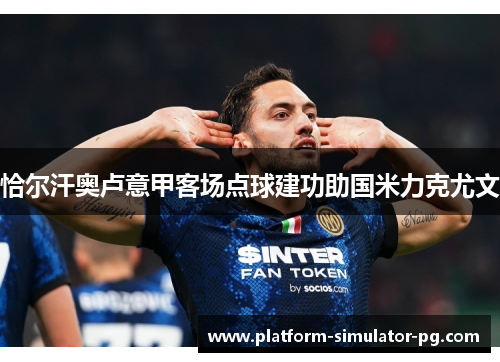 恰尔汗奥卢意甲客场点球建功助国米力克尤文 恰尔汗奥卢意甲客场点球建功助国米力克尤文