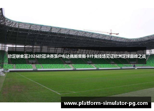 欧足联官宣2026欧冠决赛落户布达佩斯普斯卡什竞技场见证欧洲足球巅峰之战