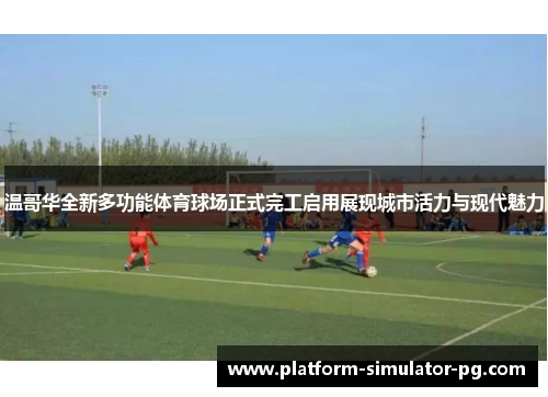 温哥华全新多功能体育球场正式完工启用展现城市活力与现代魅力 温哥华全新多功能体育球场正式完工启用展现城市活力与现代魅力