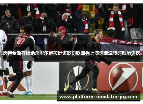 沃特金斯客场绝杀里尔维拉挺进欧协联四强上演惊魂逆转时刻历史夜 沃特金斯客场绝杀里尔维拉挺进欧协联四强上演惊魂逆转时刻历史夜