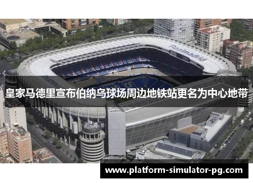 皇家马德里宣布伯纳乌球场周边地铁站更名为中心地带 皇家马德里宣布伯纳乌球场周边地铁站更名为中心地带