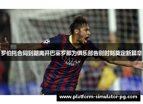 罗伯托合同到期离开巴塞罗那为俱乐部告别时刻奠定新篇章 罗伯托合同到期离开巴塞罗那为俱乐部告别时刻奠定新篇章