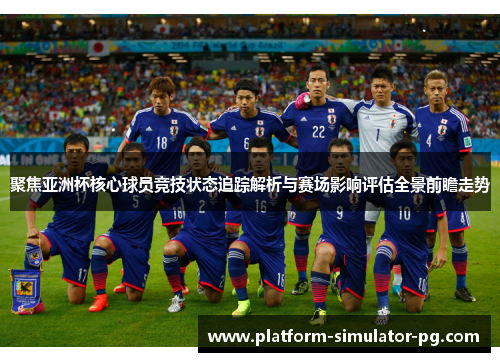 聚焦亚洲杯核心球员竞技状态追踪解析与赛场影响评估全景前瞻走势