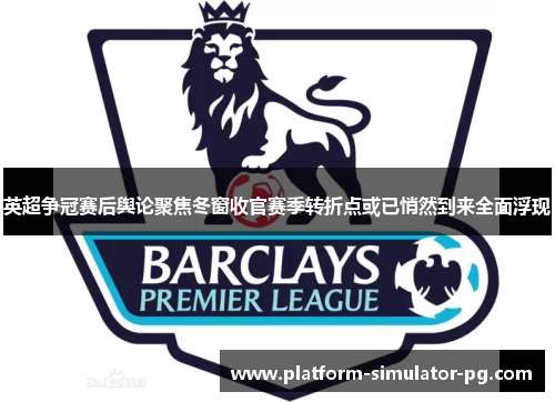 英超争冠赛后舆论聚焦冬窗收官赛季转折点或已悄然到来全面浮现