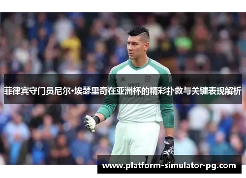 菲律宾守门员尼尔·埃瑟里奇在亚洲杯的精彩扑救与关键表现解析