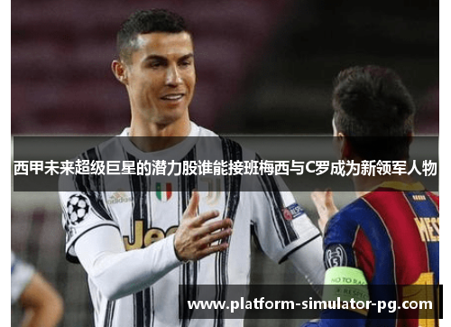 西甲未来超级巨星的潜力股谁能接班梅西与C罗成为新领军人物