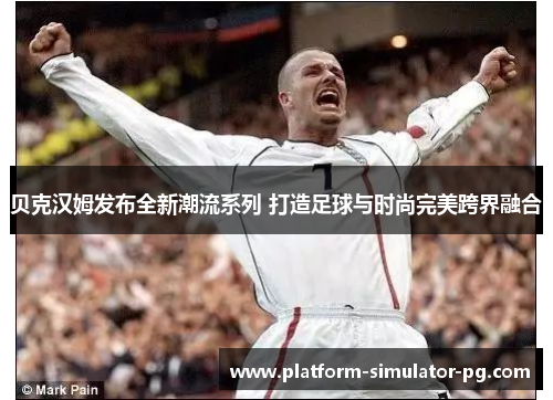 贝克汉姆发布全新潮流系列 打造足球与时尚完美跨界融合