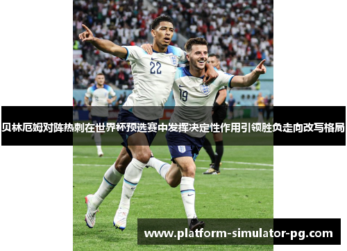 贝林厄姆对阵热刺在世界杯预选赛中发挥决定性作用引领胜负走向改写格局