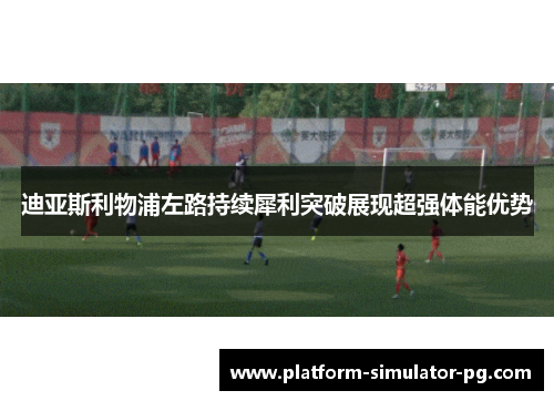 迪亚斯利物浦左路持续犀利突破展现超强体能优势