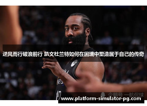逆风而行破浪前行 凯文杜兰特如何在困境中塑造属于自己的传奇