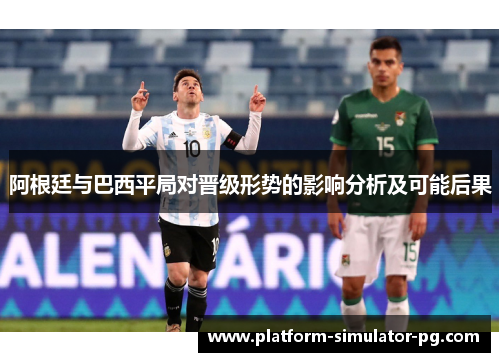 阿根廷与巴西平局对晋级形势的影响分析及可能后果