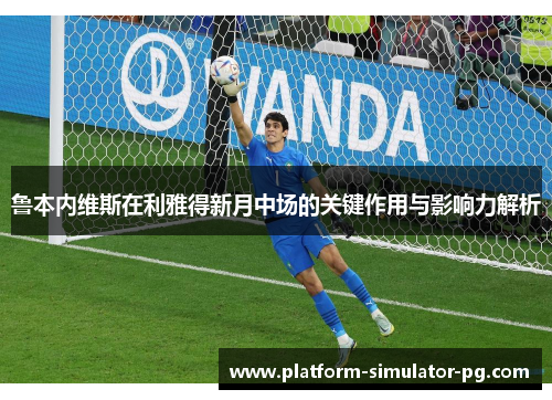 鲁本内维斯在利雅得新月中场的关键作用与影响力解析