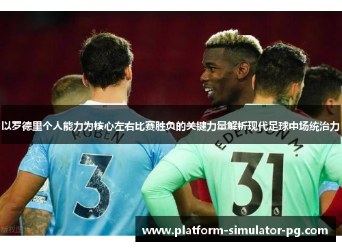 以罗德里个人能力为核心左右比赛胜负的关键力量解析现代足球中场统治力