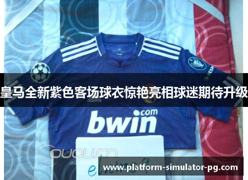 皇马全新紫色客场球衣惊艳亮相球迷期待升级