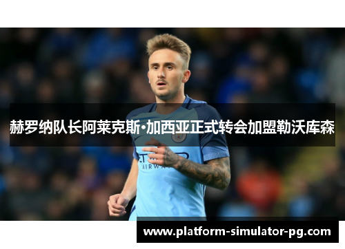 赫罗纳队长阿莱克斯·加西亚正式转会加盟勒沃库森 赫罗纳队长阿莱克斯·加西亚正式转会加盟勒沃库森