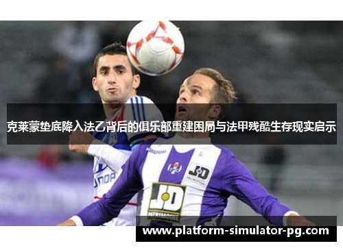 克莱蒙垫底降入法乙背后的俱乐部重建困局与法甲残酷生存现实启示