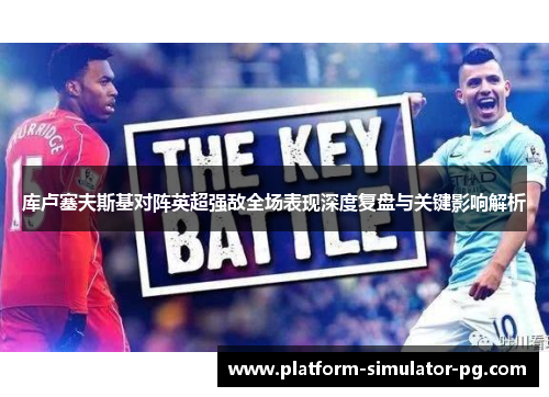 库卢塞夫斯基对阵英超强敌全场表现深度复盘与关键影响解析 库卢塞夫斯基对阵英超强敌全场表现深度复盘与关键影响解析